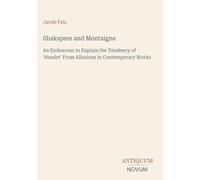 Shakspere and Montaigne: An Endeavour to Explain the Tendency of 'Hamlet' From Allusions in Contemporary Works