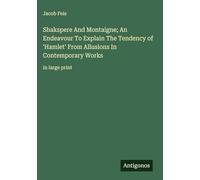 Shakspere And Montaigne; An Endeavour To Explain The Tendency of 'Hamlet' From Allusions In Contemporary Works: in large print
