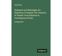 Shakspere And Montaigne; An Endeavour To Explain The Tendency of 'Hamlet' From Allusions In Contemporary Works: in large print