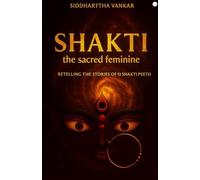 Shakti: the sacred feminine: Retelling The Stories Of 51 Shakti Peeth