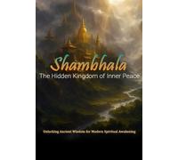 Shambhala The Hidden Kingdom of Inner Peace: Unlocking Ancient Wisdom for Modern Spiritual Awakening