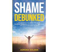 Shame Debunked: How to Silence Your Inner Critic, Build Emotional Resilience, and Discover Your Self-Worth Even If You’ve Struggled for Years