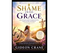 SHAME INTO GRACE: Receiving God's Forgiveness and Living Without Condemnation: 4 (The Sacred Exchange Series)