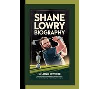 SHANE LOWRY BIOGRAPHY: How Hard Work and Heart Shaped a Champion Golfer - From Humble Beginnings to Open Championship Glory
