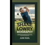 SHANE LOWRY BIOGRAPHY: Inspiring Story of Dedication and Success - From Humble Beginnings in Ireland to Golfing Glory on the World Stage