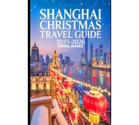 SHANGHAI CHRISTMAS TRAVEL GUIDE 2025-2026: Unwrapping the Spirit of Christmas: A Festive Journeys Through Lights, Markets, Winter, and Tradition