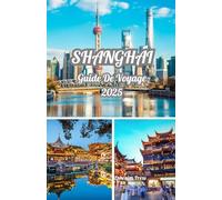 SHANGHAI GUIDE DE VOYAGE 2025: Explorez Shanghai 2025 : un guide de la culture, de la cuisine, des merveilles de l'horizon et du meilleur moment pour visiter