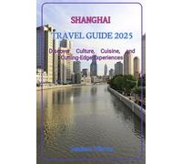 SHANGHAI TRAVEL GUIDE 2025: Discover Culture, Cuisine, and Cutting-Edge Experiences (Hidden Horizons: A Journey Through the World’s Secret Destinations)