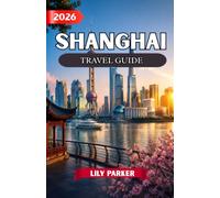 SHANGHAI TRAVEL GUIDE 2026: The Ultimate Insider’s Guide to Shanghai’s Skyline, Ancient Water Towns, Hidden Gems, Local Cuisine, Culture, Shopping & Unforgettable Experiences