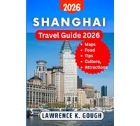 SHANGHAI TRAVEL GUIDE 2026: Your Essential Companion to Explore Top Attractions, Hidden Gems, Culture, Cuisine & Local Secrets Like a Pro With Insider Recommendations