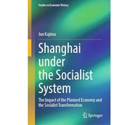Shanghai under the Socialist System: The Impact of the Planned Economy and the Socialist Transformation (Studies in Economic History)