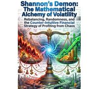 Shannon's Demon: The Mathematical Alchemy of Volatility: Rebalancing, Randomness, and the Counter-Intuitive Financial Strategy of Profiting from Chaos