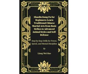 Shaolin Kung Fu for Beginners: Learn Traditional Chinese Martial Arts from Basic Strikes to Advanced Animal Styles and Self-Defense: Step-by-Step Drills for Power, Speed, and Mental Discipline