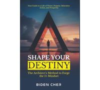 SHAPE YOUR DESTINY: The Architect’s Method to Forge the 1% Mindset - Your Guide to a Life of Power, Purpose, Relentless Action, and Prosperity. (The Self-Mastery Code by Biden Cher)