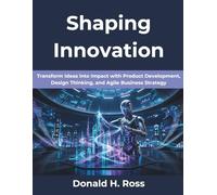 Shaping Innovation: Transform Ideas into Impact with Product Development, Design Thinking, and Agile Business Strategy