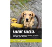 SHAPING SUCCESS: A GUIDE TO FREE SHAPING YOUR DOG: HOW TO LET YOUR DOG LEARN, THINK AND THRIVE
