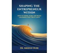 SHAPING THE ENTREPRENEUR WITHIN: HOW TO THINK, START, AND BUILD A BUSINESS THAT TRULY LASTS