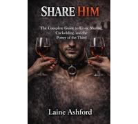 SHARE HIM: The Complete Guide to Erotic Sharing, Cuckolding, and the Power of the Third (TRAIN HIM)