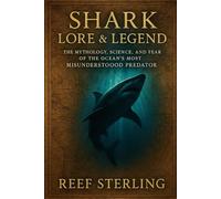 Shark Lore & Legend: The Mythology, Science, and Fear of the Ocean's Most Misunderstood Predator: Why have sharks haunted the human imagination for centuries?