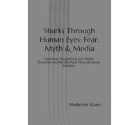 Sharks Through Human Eyes: Fear, Myth & Media: How Fear, Storytelling, and Media Distorted the World’s Most Misunderstood Predator (Sharks & Humanity)