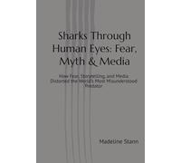 Sharks Through Human Eyes: Fear, Myth & Media: How Fear, Storytelling, and Media Distorted the World’s Most Misunderstood Predator (Sharks & Humanity)