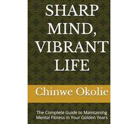 SHARP MIND, VIBRANT LIFE: The Complete Guide to Maintaining Mental Fitness in Your Golden Years