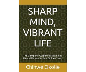 SHARP MIND, VIBRANT LIFE: The Complete Guide to Maintaining Mental Fitness in Your Golden Years
