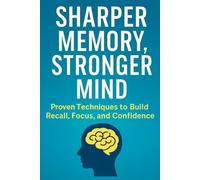 Sharper Memory, Stronger Mind: Proven Brain Training Techniques to Improve Recall, Boost Focus, and Build Lasting Confidence