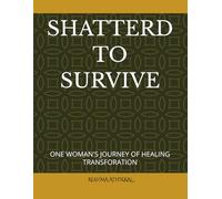 SHATTERD TO SURVIVE: ONE WOMAN'S JOURNEY OF HEALING TRANSFORATION