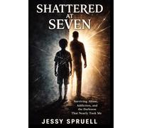 Shattered at Seven: Surviving Abuse, Addiction, and the Darkness That Nearly Took Me