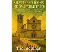 Shattered Icons, Indomitable Faith: The Profound Legacy Housed in the Basilica of St. Francis: 21 (Pilgrimage to the Sacred: Italy's Holy Shrines)