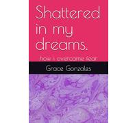 Shattered in my dreams.: how i overcame fear