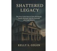 Shattered Legacy: The True Crime Story of Alex Murdaugh, Family Betrayal, and the Downfall of a Legal Empire