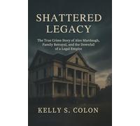 Shattered Legacy: The True Crime Story of Alex Murdaugh, Family Betrayal, and the Downfall of a Legal Empire