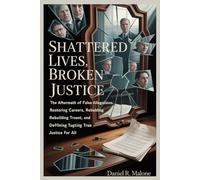 SHATTERED LIVES, BROKEN JUSTICE: THE AFTERMATH OF FALSE ALLEGATIONS: RESTORING CAREERS, REBUILDING TRUST, AND DEFINING TRUE JUSTICE FOR ALL