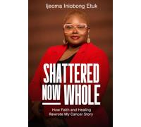Shattered Now Whole: How Faith and Healing rewrote My Cancer Story