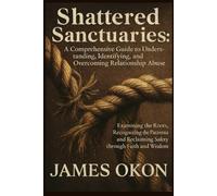SHATTERED SANCTUARIES: A Comprehensive Guide to Understanding, Identifying and Overcoming Relationship Abuse: Examining the Roots, Recognizing the ... Reclaiming Safety through Faith and Wisdom