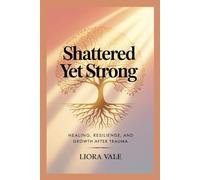 Shattered Yet Strong: Healing, Resilience, and Growth After Trauma