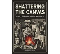 Shattering the Canvas : Picasso, Guernica, and the Birth of Modern Art: The True Story of the Bombing of Guernica and Pablo Picasso's Modernist Revolution