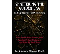 Shattering the Golden Gag: Ending Aspirational Complicity: How Wealth Buys Silence, How Families Protect Predators, and How We Break Free