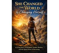 She Changed the World by Changing Herself: A Living Story of Discipline, Health, Mindset, and the Quiet Power of Becoming