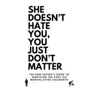 She Doesn't Hate You, You Just Don't Matter: The New Father’s Guide To Surviving The First Six Months After Childbirth