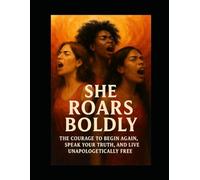 She Roars Boldly: The courage to Begin Again, Speak Your Truth and Live Unapologetically Free!