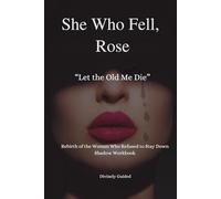 She Who Fell, Rose: Rebirth of the Woman Who Refused to Stay Down: A Guided Shadow Workbook for Women
