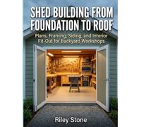 SHED BUILDING FROM FOUNDATION TO ROOF: Plans, Framing, Siding, and Interior Fit-Out for Backyard Workshops