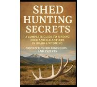 Shed Hunting Secrets: A Complete Guide to Finding Deer and Elk Antlers in Idaho & Wyoming - Proven Tips for Beginners and Experts: Learn How to Spot, ... Techniques and Seasonal Strategies