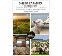 SHEEP FARMING FOR BEGINNERS: Raise Healthy, Productive Sheep with Ease: Your Step-by-Step Guide to Flock Care, Breeding, Feeding, and Small-Scale Farm Success