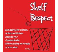 Shelf Respect: Decluttering for Crafters, Makers, and Artists - Organize Your Creative Studio Without Losing Your Magic or Your Mind