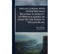 Shelley, a Poem, With Other Writings Relating to Shelley, to Which is Added an Essay on the Poems of William Blake