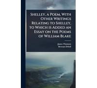 Shelley, a Poem, With Other Writings Relating to Shelley, to Which is Added an Essay on the Poems of William Blake